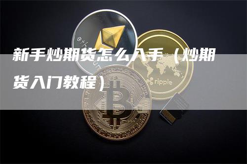 新手炒期货怎么入手（炒期货入门教程）