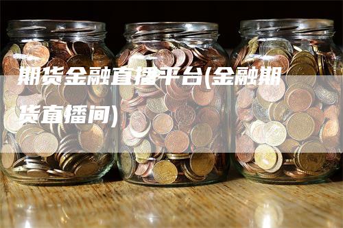 期货金融直播平台(金融期货直播间)