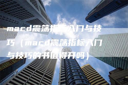 macd震荡指标入门与技巧（macd震荡指标入门与技巧的书值得开吗）