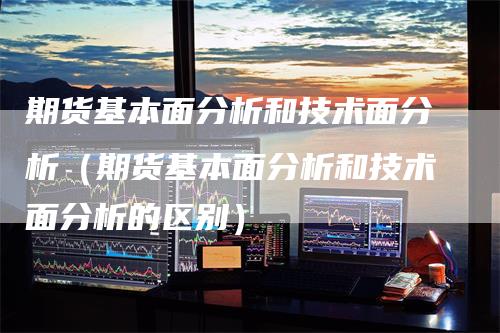 期货基本面分析和技术面分析（期货基本面分析和技术面分析的区别）