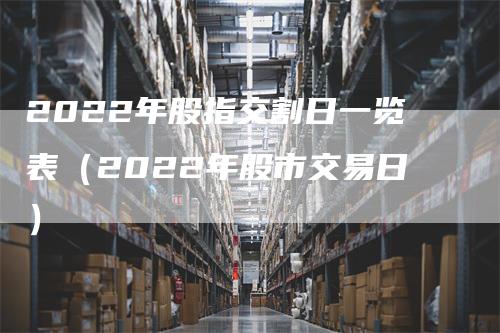 2022年股指交割日一览表（2022年股市交易日）