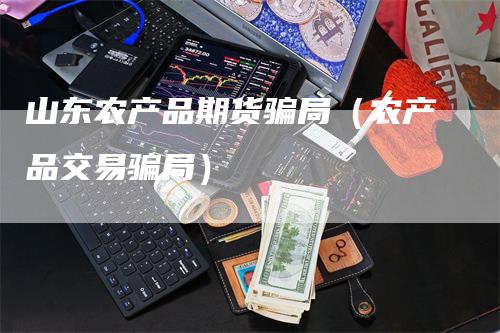 山东农产品期货骗局（农产品交易骗局）