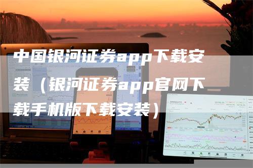 中国银河证券app下载安装（银河证券app官网下载手机版下载安装）