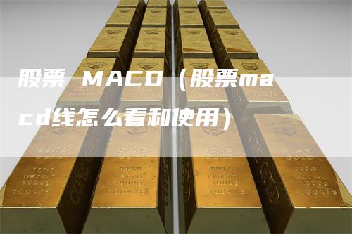 股票 MACD（股票macd线怎么看和使用）