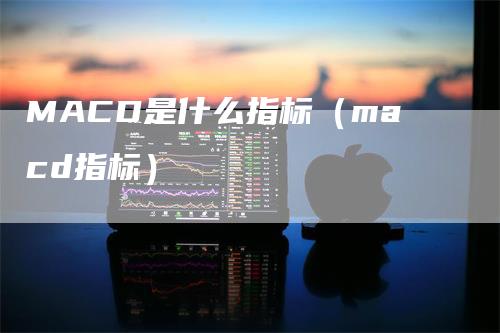 MACD是什么指标（macd指标）