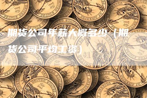 期货公司年薪大概多少（期货公司平均工资）