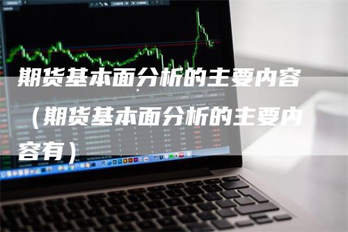 期货基本面分析的主要内容（期货基本面分析的主要内容有）