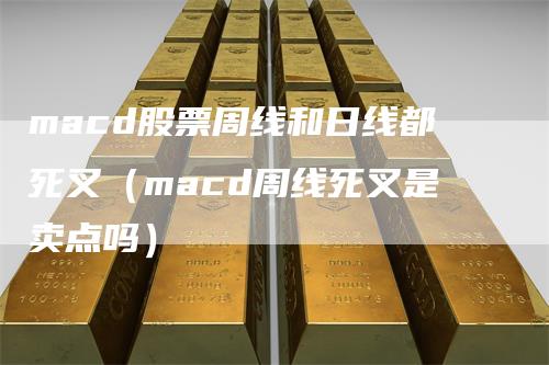 macd股票周线和日线都死叉（macd周线死叉是卖点吗）