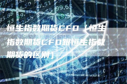 恒生指数期货CFD（恒生指数期货CFD跟恒生指数期货的区别）