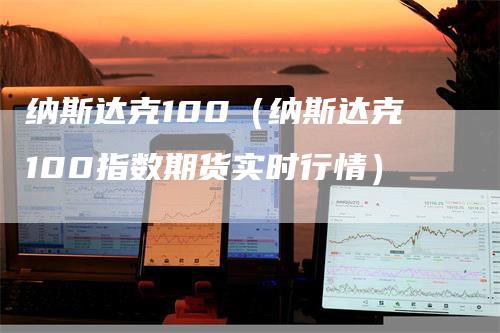 纳斯达克100（纳斯达克100指数期货实时行情）