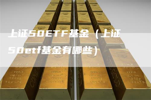 上证50ETF基金（上证50etf基金有哪些）