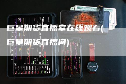 巨星期货直播室在线观看(巨星期货直播间)