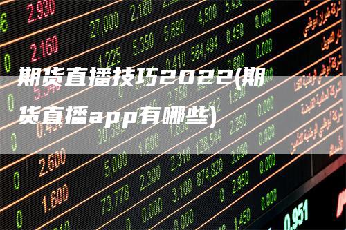 期货直播技巧2022(期货直播app有哪些)