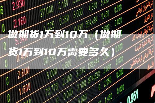 做期货1万到10万（做期货1万到10万需要多久）