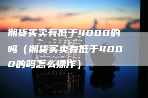 期货买卖有低于4000的吗（期货买卖有低于4000的吗怎么操作）