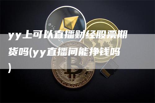 yy上可以直播财经股票期货吗(yy直播间能挣钱吗)