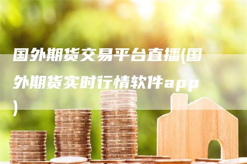 国外期货交易平台直播(国外期货实时行情软件app)