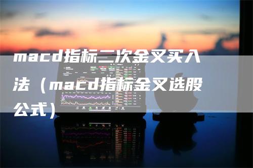 macd指标二次金叉买入法（macd指标金叉选股公式）