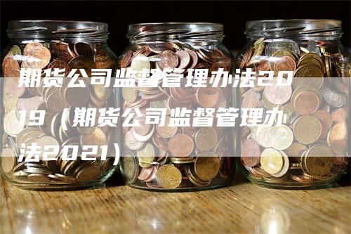 期货公司监督管理办法2019（期货公司监督管理办法2021）