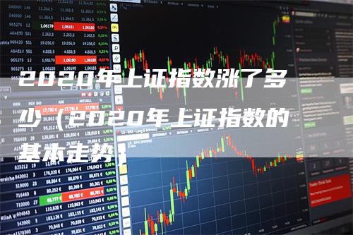 2020年上证指数涨了多少（2020年上证指数的基本走势）