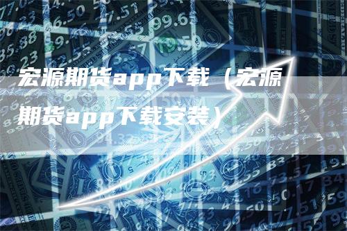 宏源期货app下载（宏源期货app下载安装）