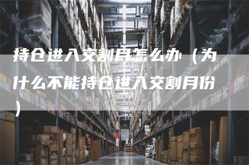 持仓进入交割月怎么办（为什么不能持仓进入交割月份）