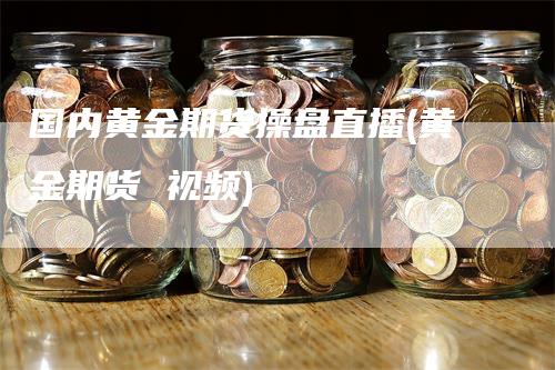 国内黄金期货操盘直播(黄金期货 视频)