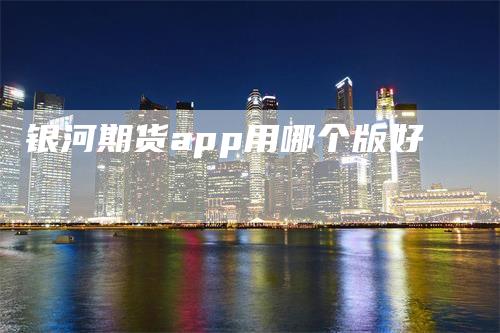 银河期货app用哪个版好