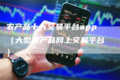 农产品十大交易平台app（大型农产品网上交易平台）