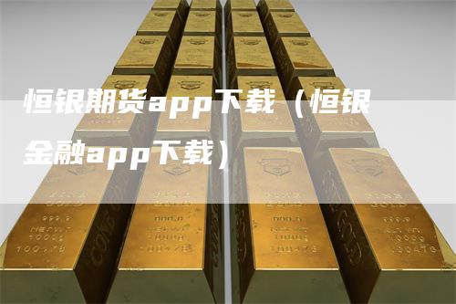 恒银期货app下载（恒银金融app下载）