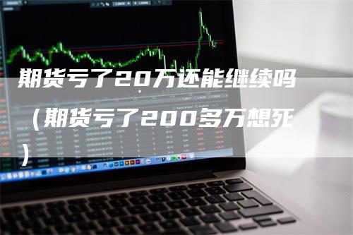 期货亏了20万还能继续吗（期货亏了200多万想死）