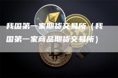 我国第一家期货交易所（我国第一家商品期货交易所）