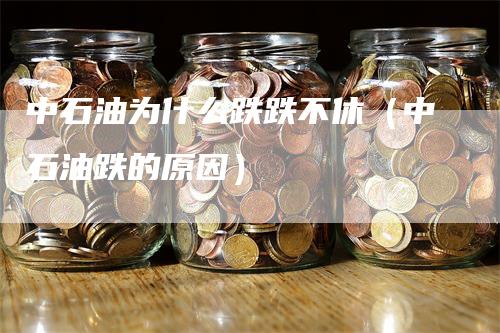 中石油为什么跌跌不休（中石油跌的原因）