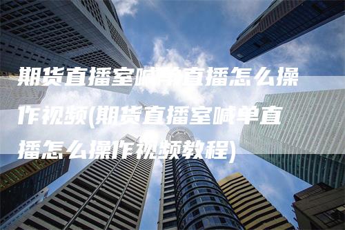 期货直播室喊单直播怎么操作视频(期货直播室喊单直播怎么操作视频教程)