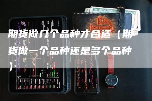 期货做几个品种才合适（期货做一个品种还是多个品种）