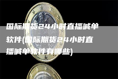 国际期货24小时直播喊单软件(国际期货24小时直播喊单软件有哪些)