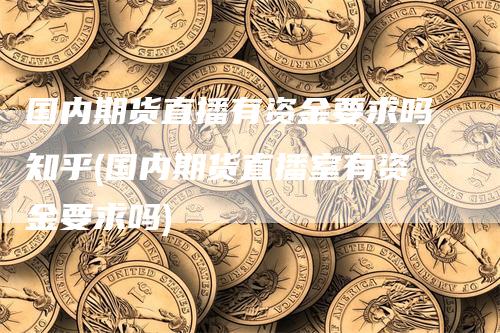 国内期货直播有资金要求吗知乎(国内期货直播室有资金要求吗)