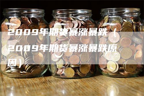 2009年期货暴涨暴跌（2009年期货暴涨暴跌原因）