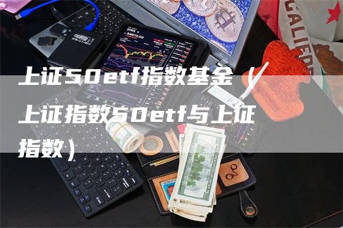 上证50etf指数基金（上证指数50etf与上证指数）