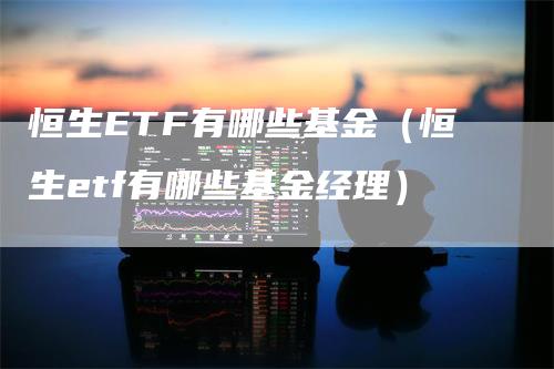 恒生ETF有哪些基金（恒生etf有哪些基金经理）