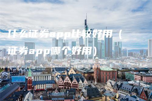 什么证券app比较好用（证券app哪个好用）