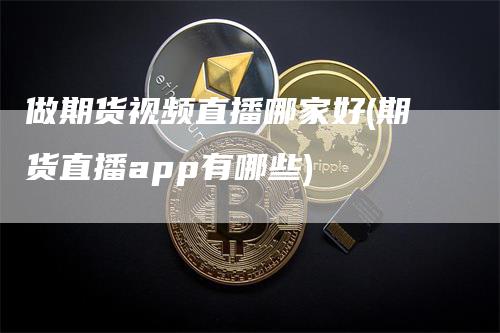 做期货视频直播哪家好(期货直播app有哪些)