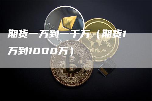 期货一万到一千万（期货1万到1000万）