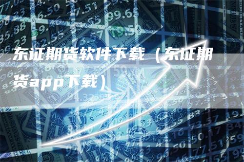 东证期货软件下载（东证期货app下载）