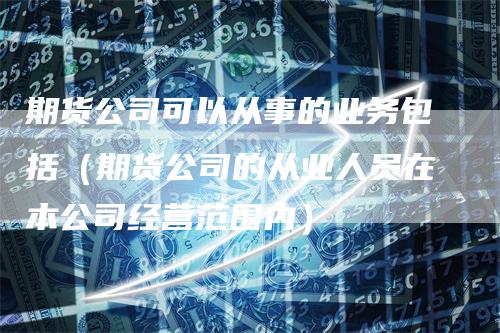 期货公司可以从事的业务包括（期货公司的从业人员在本公司经营范围内）