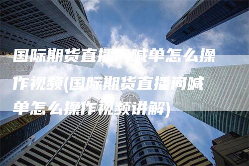 国际期货直播间喊单怎么操作视频(国际期货直播间喊单怎么操作视频讲解)