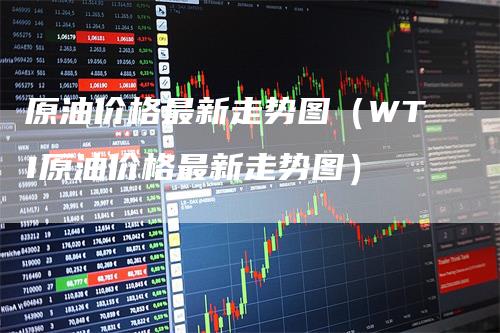 原油价格最新走势图（WTI原油价格最新走势图）