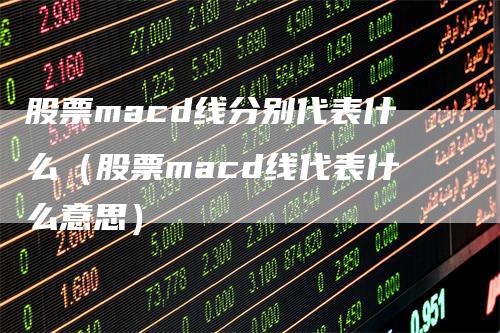 股票macd线分别代表什么（股票macd线代表什么意思）