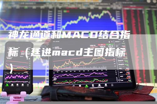 神龙通道和MACD结合指标（廷进macd主图指标）