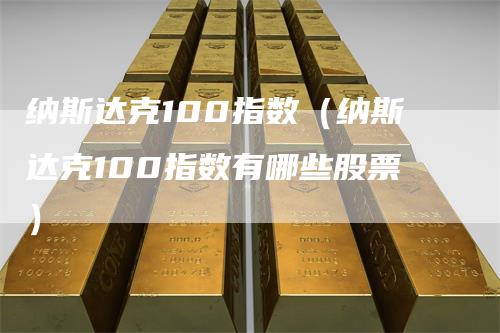 纳斯达克100指数（纳斯达克100指数有哪些股票）